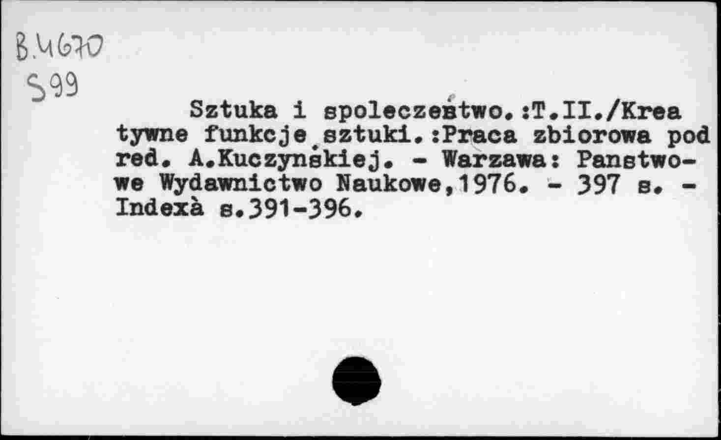 ﻿BMW
S93
Sztuka i spoleczeâtwo.:T.II./Krea tywne funkcje.sztuki,:Praca zbiorowa pod red. A.Kuczynskiej. - Warzawa: Panetwo-we Wydawnictwo Naukowe,1976. - 397 s. -Indexa s.391-396.